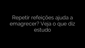 ​Repetir refeições ajuda a emagrecer? Veja o que diz estudo 